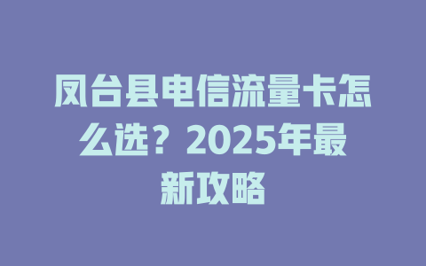 凤台县电信流量卡怎么选？2025年最新攻略