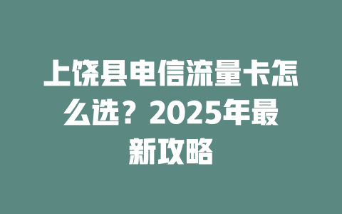 上饶县电信流量卡怎么选？2025年最新攻略