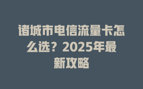 诸城市电信流量卡怎么选？2025年最新攻略