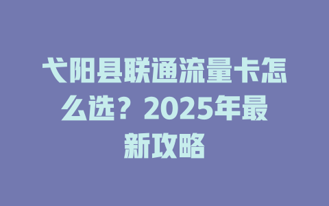 弋阳县联通流量卡怎么选？2025年最新攻略