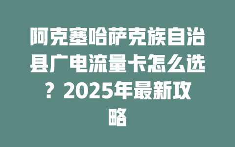 阿克塞哈萨克族自治县广电流量卡怎么选？2025年最新攻略