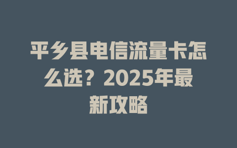 平乡县电信流量卡怎么选？2025年最新攻略