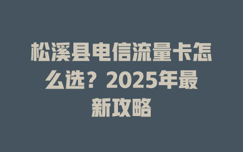 松溪县电信流量卡怎么选？2025年最新攻略