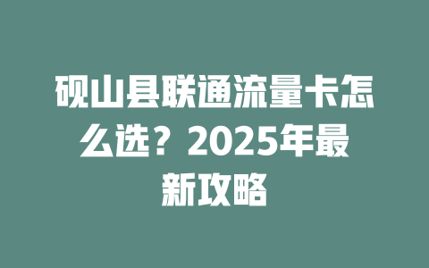 砚山县联通流量卡怎么选？2025年最新攻略