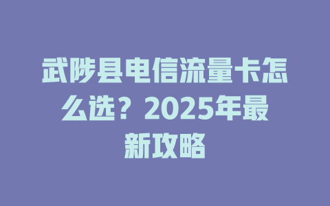 武陟县电信流量卡怎么选？2025年最新攻略