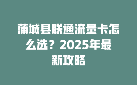 蒲城县联通流量卡怎么选？2025年最新攻略