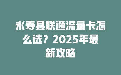 永寿县联通流量卡怎么选？2025年最新攻略