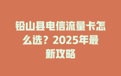 铅山县电信流量卡怎么选？2025年最新攻略