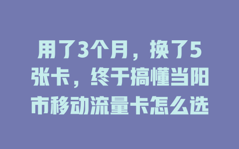 用了3个月，换了5张卡，终于搞懂当阳市移动流量卡怎么选