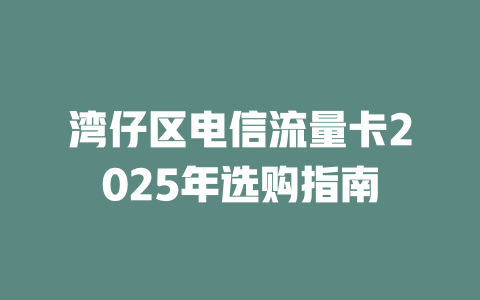 湾仔区电信流量卡2025年选购指南