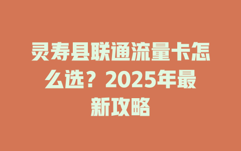 灵寿县联通流量卡怎么选？2025年最新攻略