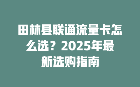 田林县联通流量卡怎么选？2025年最新选购指南