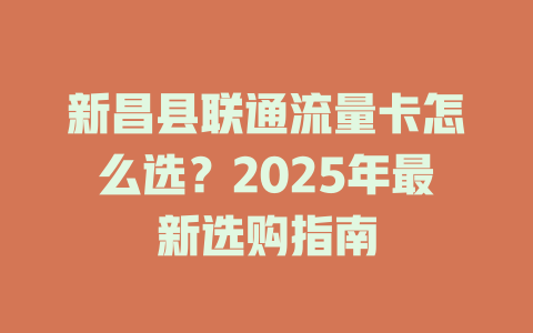 新昌县联通流量卡怎么选？2025年最新选购指南