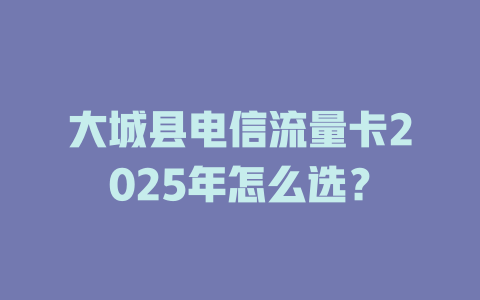 大城县电信流量卡2025年怎么选？