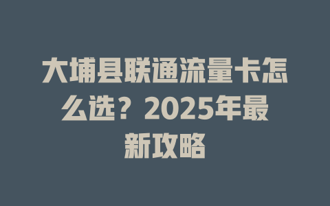 大埔县联通流量卡怎么选？2025年最新攻略