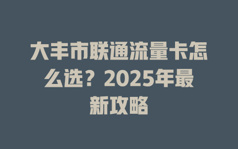 大丰市联通流量卡怎么选？2025年最新攻略