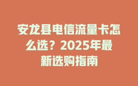 安龙县电信流量卡怎么选？2025年最新选购指南
