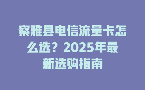 察雅县电信流量卡怎么选？2025年最新选购指南