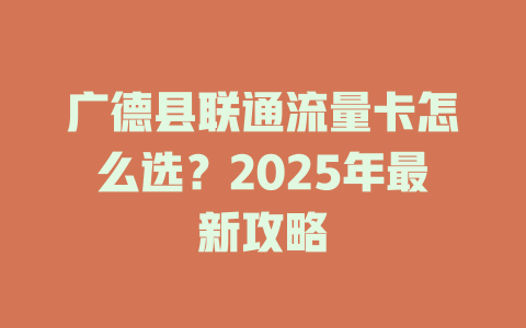 广德县联通流量卡怎么选？2025年最新攻略