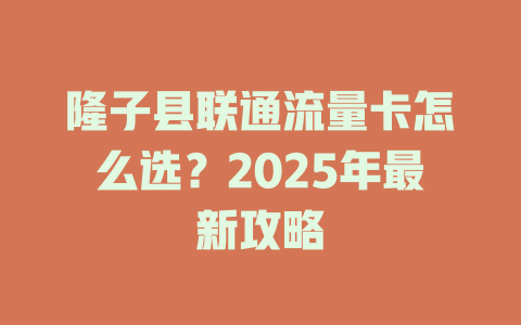 隆子县联通流量卡怎么选？2025年最新攻略
