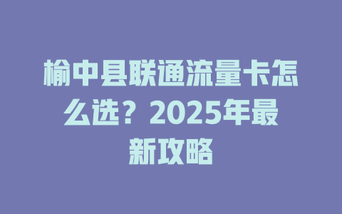 榆中县联通流量卡怎么选？2025年最新攻略