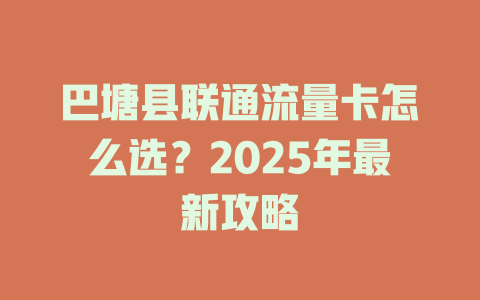 巴塘县联通流量卡怎么选？2025年最新攻略