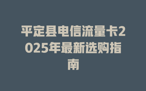 平定县电信流量卡2025年最新选购指南