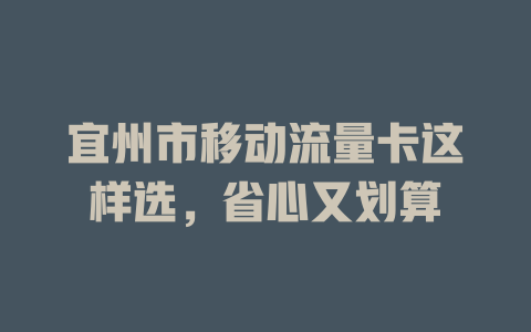 宜州市移动流量卡这样选，省心又划算