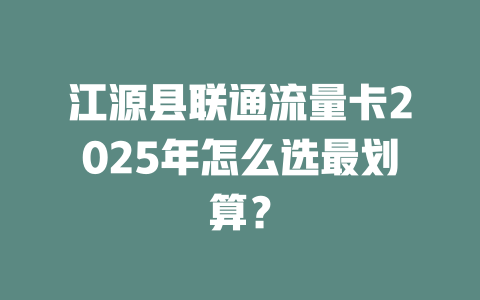 江源县联通流量卡2025年怎么选最划算？