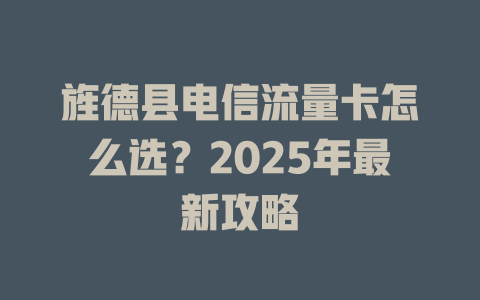 旌德县电信流量卡怎么选？2025年最新攻略