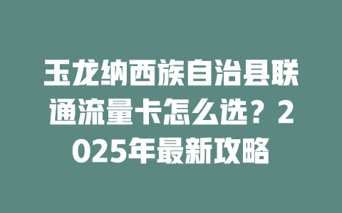 玉龙纳西族自治县联通流量卡怎么选？2025年最新攻略