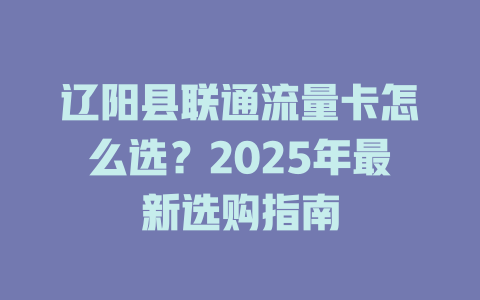 辽阳县联通流量卡怎么选？2025年最新选购指南