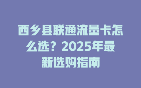 西乡县联通流量卡怎么选？2025年最新选购指南
