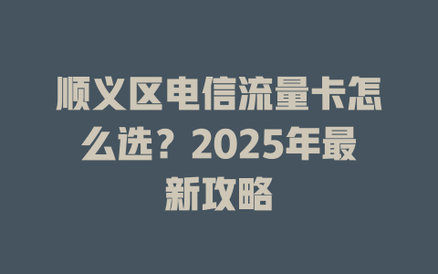 顺义区电信流量卡怎么选？2025年最新攻略