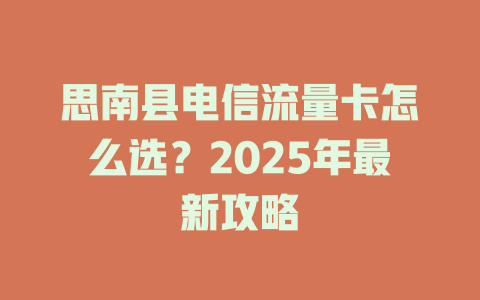 思南县电信流量卡怎么选？2025年最新攻略