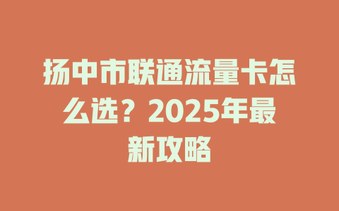 扬中市联通流量卡怎么选？2025年最新攻略