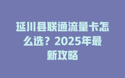 延川县联通流量卡怎么选？2025年最新攻略
