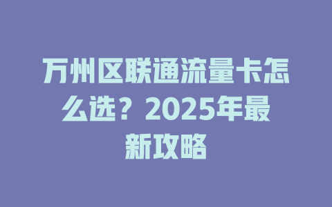 万州区联通流量卡怎么选？2025年最新攻略