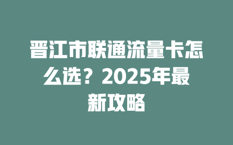 晋江市联通流量卡怎么选？2025年最新攻略