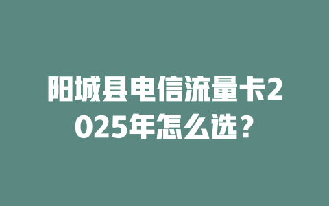阳城县电信流量卡2025年怎么选？