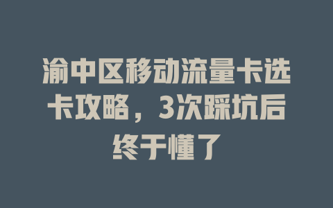 渝中区移动流量卡选卡攻略，3次踩坑后终于懂了