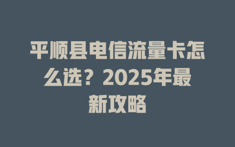 平顺县电信流量卡怎么选？2025年最新攻略