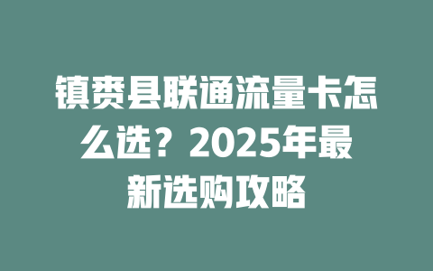 镇赉县联通流量卡怎么选？2025年最新选购攻略
