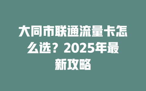 大同市联通流量卡怎么选？2025年最新攻略