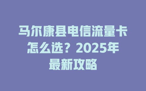 马尔康县电信流量卡怎么选？2025年最新攻略