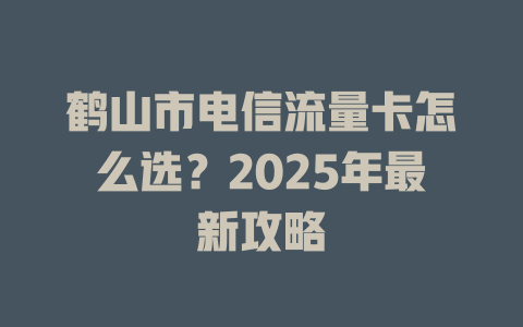 鹤山市电信流量卡怎么选？2025年最新攻略