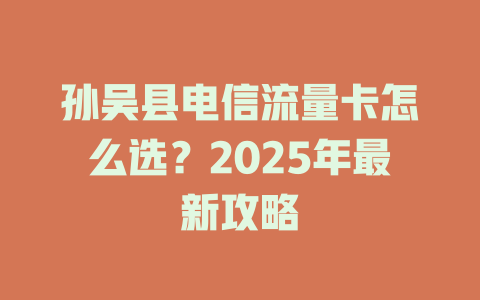 孙吴县电信流量卡怎么选？2025年最新攻略