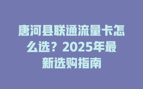 唐河县联通流量卡怎么选？2025年最新选购指南