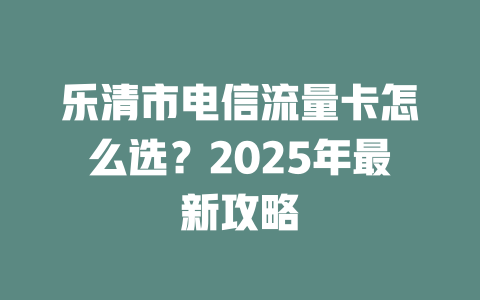 乐清市电信流量卡怎么选？2025年最新攻略