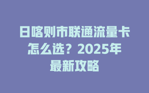 日喀则市联通流量卡怎么选？2025年最新攻略